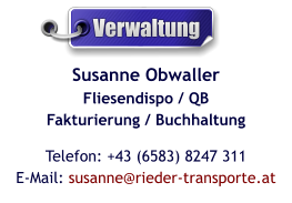 Susanne ObwallerFliesendispo / QBFakturierung / Buchhaltung Telefon: +43 (6583) 8247 311E-Mail: susanne@rieder-transporte.at  Verwaltung