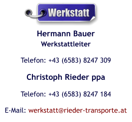 Hermann BauerWerkstattleiter Telefon: +43 (6583) 8247 309 Christoph Rieder ppa Telefon: +43 (6583) 8247 184 E-Mail: werkstatt@rieder-transporte.at  Werkstatt